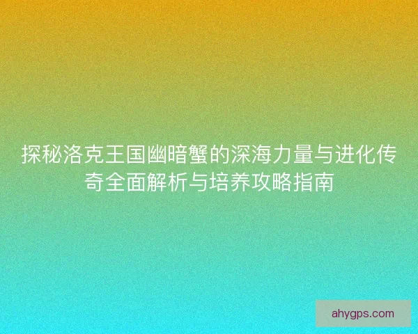 探秘洛克王国幽暗蟹的深海力量与进化传奇全面解析与培养攻略指南