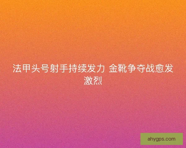 法甲头号射手持续发力 金靴争夺战愈发激烈