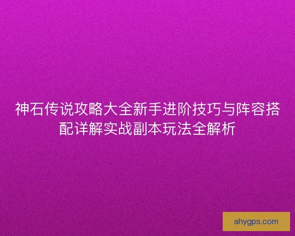 神石传说攻略大全新手进阶技巧与阵容搭配详解实战副本玩法全解析