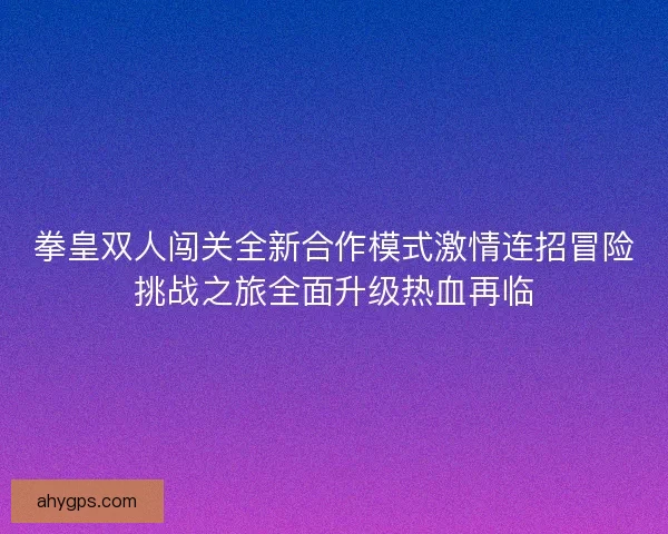 拳皇双人闯关全新合作模式激情连招冒险挑战之旅全面升级热血再临