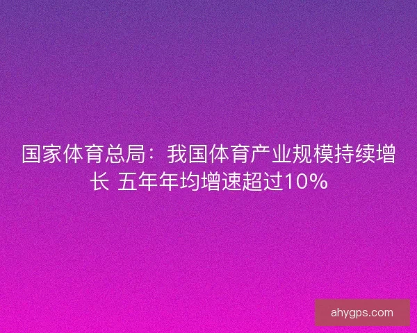 国家体育总局：我国体育产业规模持续增长 五年年均增速超过10%